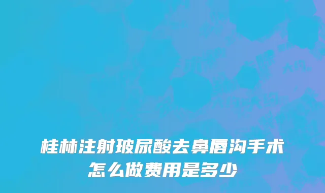 桂林注射玻尿酸去鼻唇沟手术怎么做费用是多少