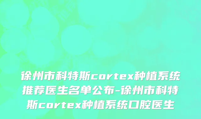 徐州市科特斯cortex种植系统推荐医生名单公布-徐州市科特斯cortex种植系统口腔医生