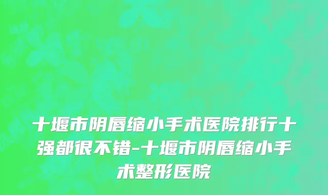 十堰市阴唇缩小手术医院排行十强都很不错-十堰市阴唇缩小手术整形医院