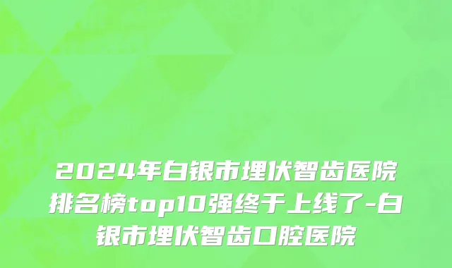 2024年白银市埋伏智齿医院排名榜top10强终于上线了-白银市埋伏智齿口腔医院