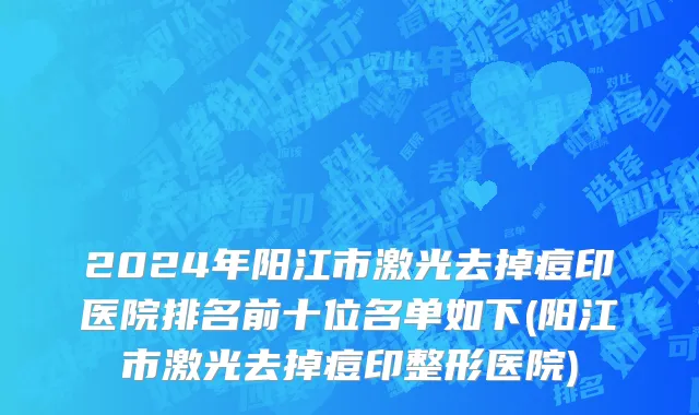 2024年阳江市激光去掉痘印医院排名前十位名单如下(阳江市激光去掉痘印整形医院)
