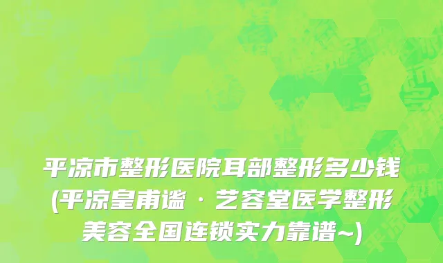 平凉市整形医院耳部整形多少钱(平凉皇甫谧·艺容堂医学整形美容全国连锁实力靠谱~)