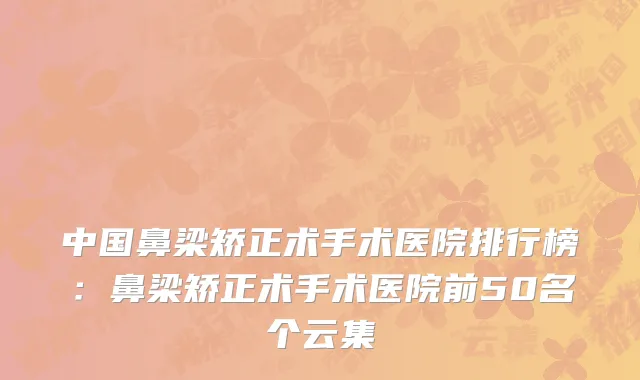 中国鼻梁矫正术手术医院排行榜：鼻梁矫正术手术医院前50名个云集