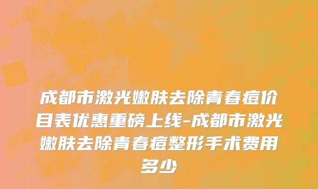 成都市激光嫩肤去除青春痘价目表优惠重磅上线-成都市激光嫩肤去除青春痘整形手术费用多少