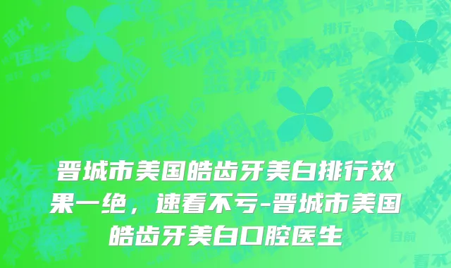 晋城市美国皓齿牙美白排行效果一绝，速看不亏-晋城市美国皓齿牙美白口腔医生