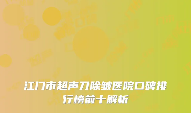 江门市超声刀除皱医院口碑排行榜前十解析