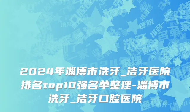 2024年淄博市洗牙_洁牙医院排名top10强名单整理-淄博市洗牙_洁牙口腔医院
