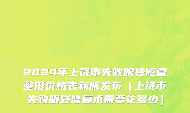 2024年上饶市失败眼袋修复整形价格表新版发布（上饶市失败眼袋修复术需要花多少）