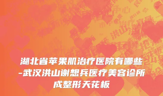 湖北省苹果肌治疗医院有哪些-武汉洪山谢想兵医疗美容诊所成整形天花板