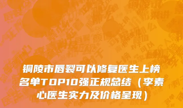铜陵市唇裂可以修复医生上榜名单TOP10强正规总结（李素心医生实力及价格呈现）