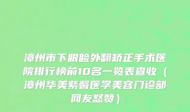 漳州市下眼睑外翻矫正手术医院排行榜前10名一览表查收（漳州华美紫馨医学美容门诊部网友怒赞）