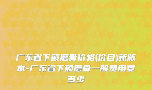 广东省下额磨骨价格(价目)新版本-广东省下额磨骨一般费用要多少