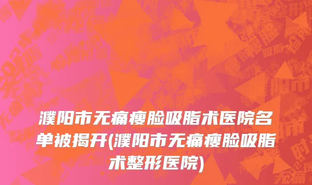 濮阳市无痛瘦脸吸脂术医院名单被揭开(濮阳市无痛瘦脸吸脂术整形医院)