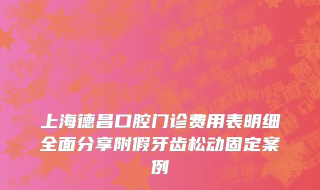 上海德昌口腔门诊费用表明细全面分享附假牙齿松动固定案例