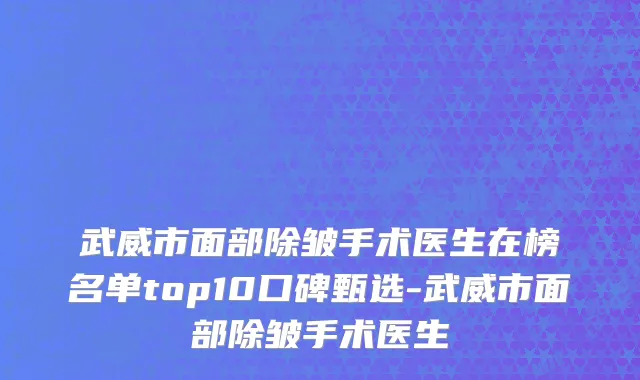 武威市面部除皱手术医生在榜名单top10口碑甄选-武威市面部除皱手术医生