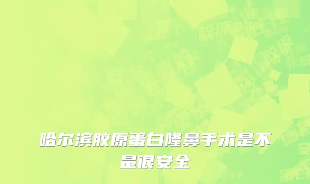 哈尔滨胶原蛋白隆鼻手术是不是很安全