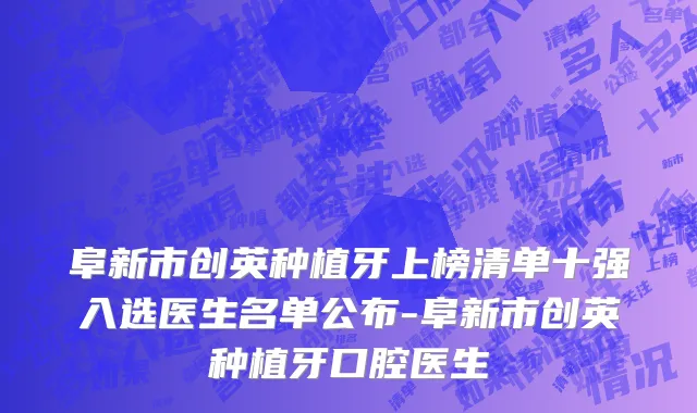 阜新市创英种植牙上榜清单十强入选医生名单公布-阜新市创英种植牙口腔医生