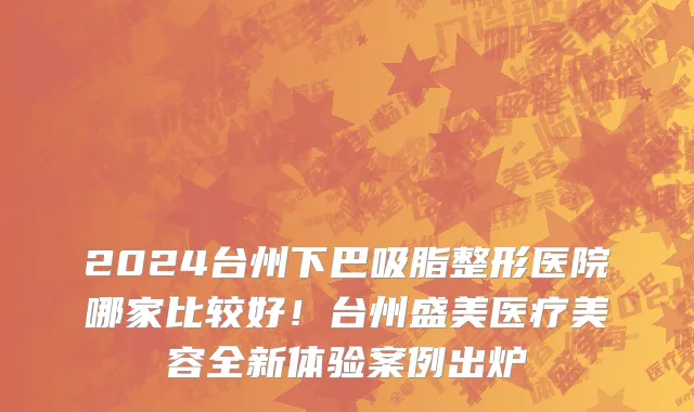 2024台州下巴吸脂整形医院哪家比较好!台州盛美医疗美容全新体验案例出炉