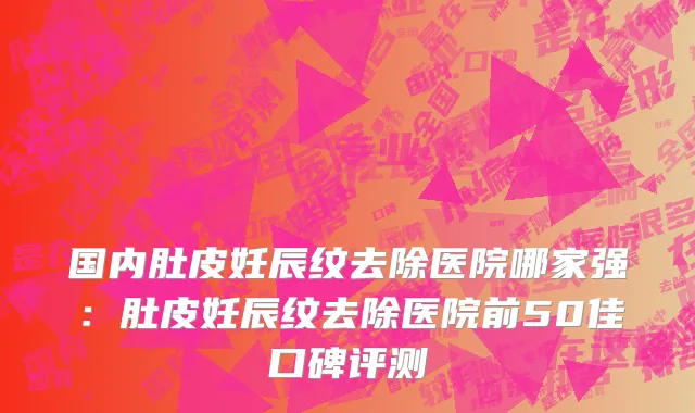 国内肚皮妊辰纹去除医院哪家强：肚皮妊辰纹去除医院前50佳口碑评测