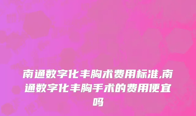 南通数字化丰胸术费用标准,南通数字化丰胸手术的费用便宜吗