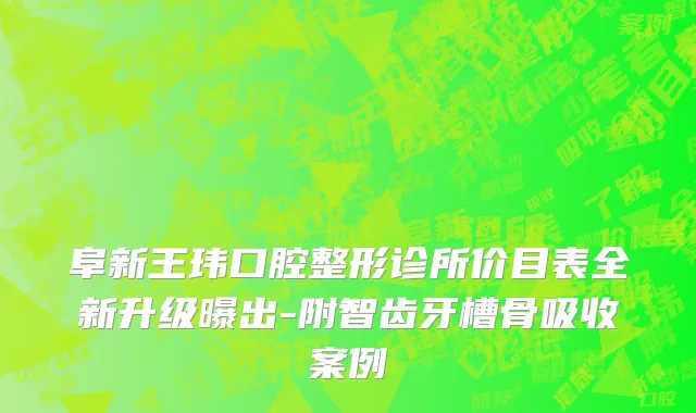 阜新王玮口腔整形诊所价目表全新升级曝出-附智齿牙槽骨吸收案例
