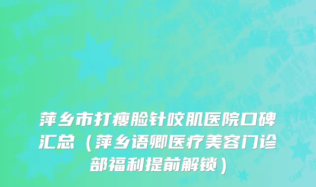 萍乡市打瘦脸针咬肌医院口碑汇总（萍乡语卿医疗美容门诊部福利提前解锁）