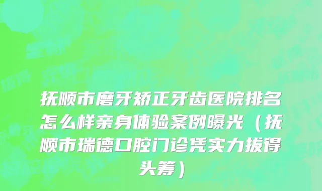 抚顺市磨牙矫正牙齿医院排名怎么样亲身体验案例曝光（抚顺市瑞德口腔门诊凭实力拔得头筹）