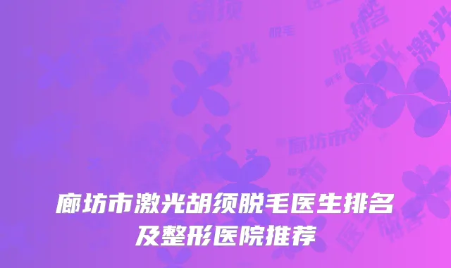 廊坊市激光胡须脱毛医生排名及整形医院推荐