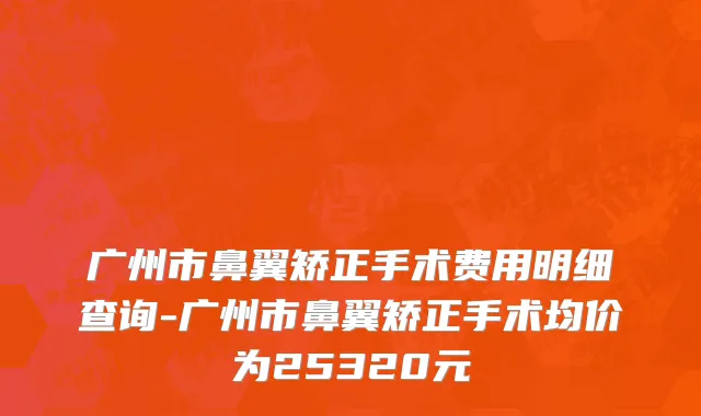 广州市鼻翼矫正手术费用明细查询-广州市鼻翼矫正手术均价为25320元