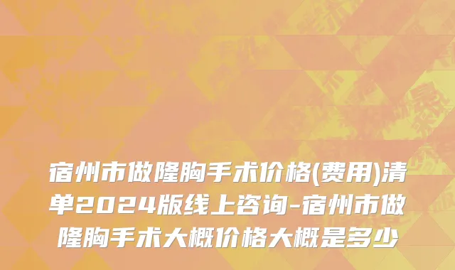 宿州市做隆胸手术价格(费用)清单2024版线上咨询-宿州市做隆胸手术大概价格大概是多少