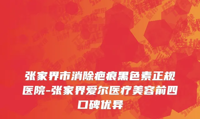 张家界市消除疤痕黑色素正规医院-张家界爱尔医疗美容前四口碑优异