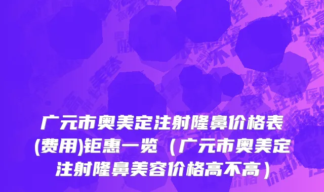 广元市奥美定注射隆鼻价格表(费用)钜惠一览（广元市奥美定注射隆鼻美容价格高不高）