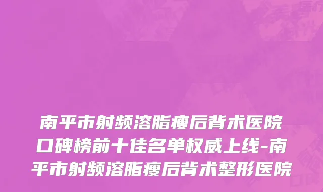 南平市射频溶脂瘦后背术医院口碑榜前十佳名单权威上线-南平市射频溶脂瘦后背术整形医院