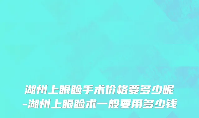 湖州上眼睑手术价格要多少呢-湖州上眼睑术一般要用多少钱