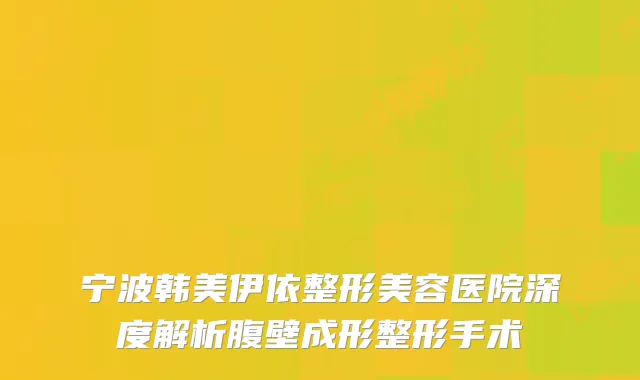 宁波韩美伊依整形美容医院深度解析腹壁成形整形手术