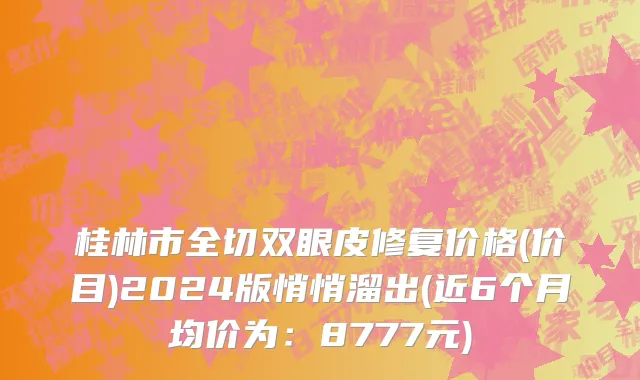 桂林市全切双眼皮修复价格(价目)2024版悄悄溜出(近6个月均价为：8777元)