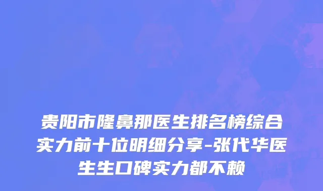贵阳市隆鼻那医生排名榜综合实力前十位明细分享-张代华医生生口碑实力都不赖
