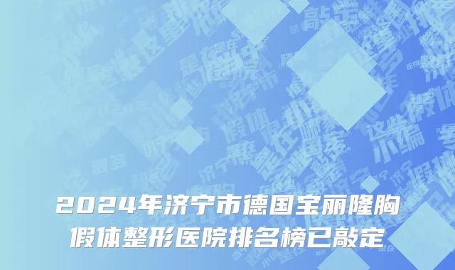 2024年济宁市德国宝丽隆胸假体整形医院排名榜已敲定