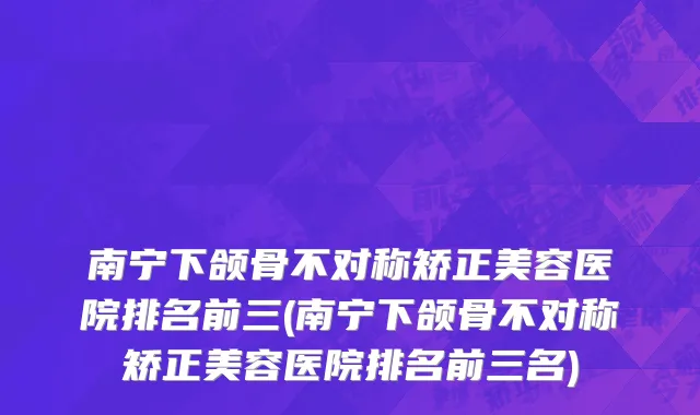 南宁下颌骨不对称矫正美容医院排名前三(南宁下颌骨不对称矫正美容医院排名前三名)