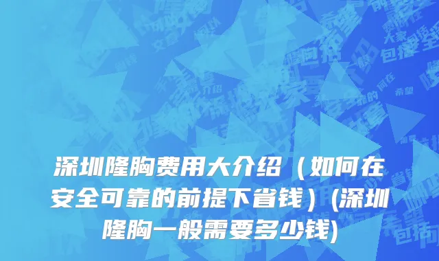 深圳隆胸费用大介绍（如何在安全可靠的前提下省钱）(深圳隆胸一般需要多少钱)