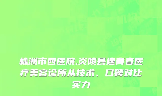 株洲市四医院,炎陵县速青春医疗美容诊所从技术、口碑对比实力