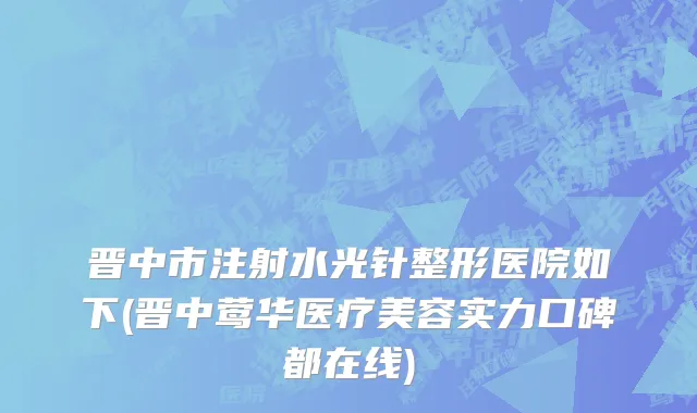 晋中市注射水光针整形医院如下(晋中莺华医疗美容实力口碑都在线)