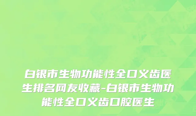 白银市生物功能性全口义齿医生排名网友收藏-白银市生物功能性全口义齿口腔医生