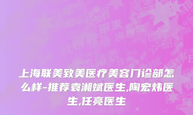 上海联美致美医疗美容门诊部怎么样-推荐袁湘斌医生,陶宏炜医生,任亮医生