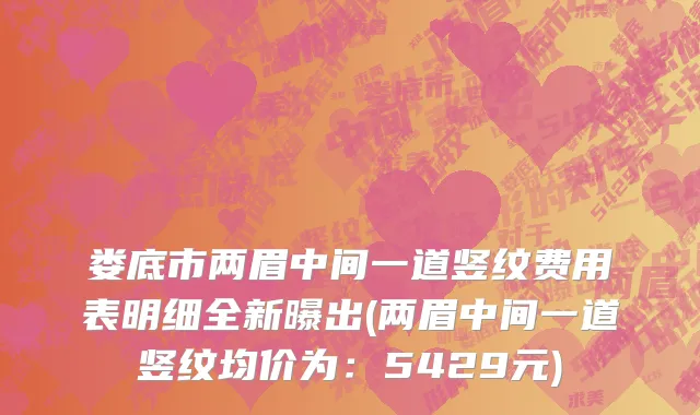 娄底市两眉中间一道竖纹费用表明细全新曝出(两眉中间一道竖纹均价为：5429元)