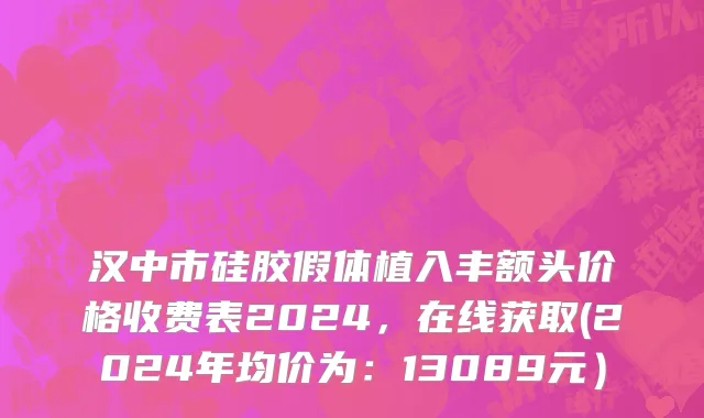汉中市硅胶假体植入丰额头价格收费表2024，在线获取(2024年均价为：13089元）