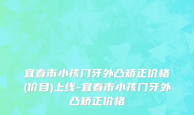 宜春市小孩门牙外凸矫正价格(价目)上线-宜春市小孩门牙外凸矫正价格