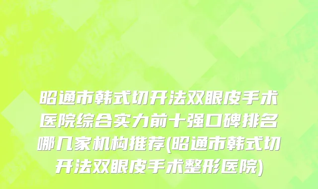 昭通市韩式切开法双眼皮手术医院综合实力前十强口碑排名哪几家机构推荐(昭通市韩式切开法双眼皮手术整形医院)