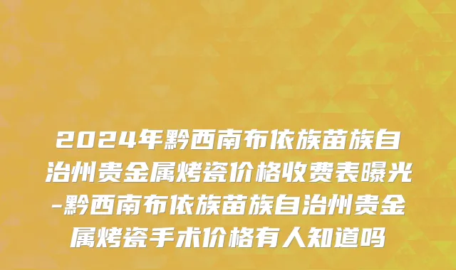 2024年黔西南布依族苗族自治州贵金属烤瓷价格收费表曝光-黔西南布依族苗族自治州贵金属烤瓷手术价格有人知道吗
