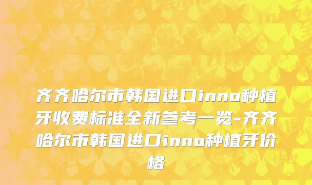 齐齐哈尔市韩国进口inno种植牙收费标准全新参考一览-齐齐哈尔市韩国进口inno种植牙价格